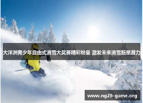 大洋洲青少年自由式滑雪大奖赛精彩纷呈 激发未来滑雪新星潜力