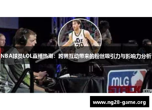 NBA球员LOL直播热潮：跨界互动带来的粉丝吸引力与影响力分析