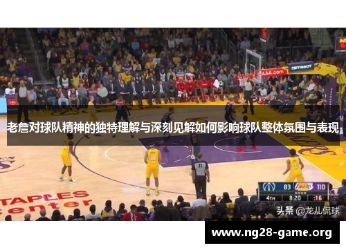 老詹对球队精神的独特理解与深刻见解如何影响球队整体氛围与表现