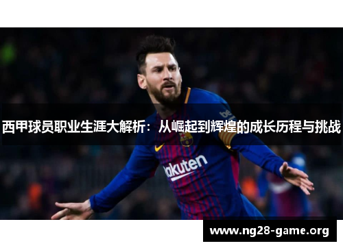 西甲球员职业生涯大解析：从崛起到辉煌的成长历程与挑战