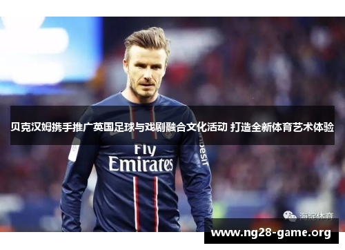 贝克汉姆携手推广英国足球与戏剧融合文化活动 打造全新体育艺术体验