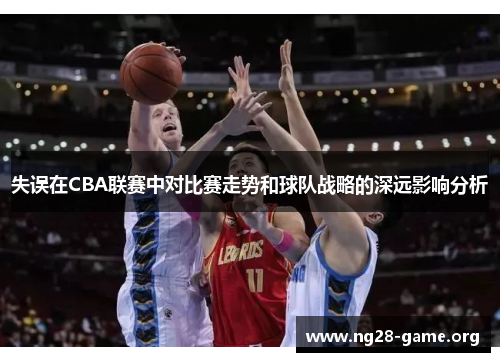 失误在CBA联赛中对比赛走势和球队战略的深远影响分析