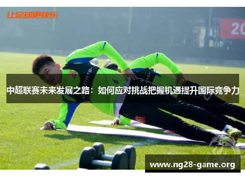 中超联赛未来发展之路：如何应对挑战把握机遇提升国际竞争力