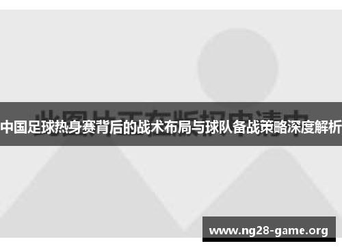 中国足球热身赛背后的战术布局与球队备战策略深度解析