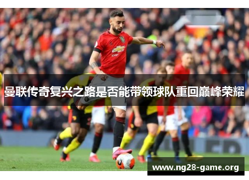 曼联传奇复兴之路是否能带领球队重回巅峰荣耀