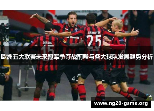 欧洲五大联赛未来冠军争夺战前瞻与各大球队发展趋势分析