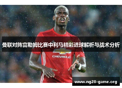 曼联对阵富勒姆比赛中利马精彩进球解析与战术分析