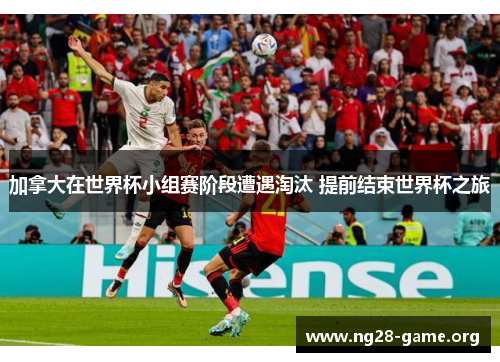 加拿大在世界杯小组赛阶段遭遇淘汰 提前结束世界杯之旅