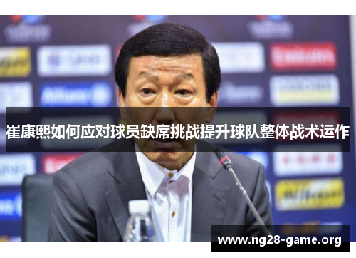 崔康熙如何应对球员缺席挑战提升球队整体战术运作