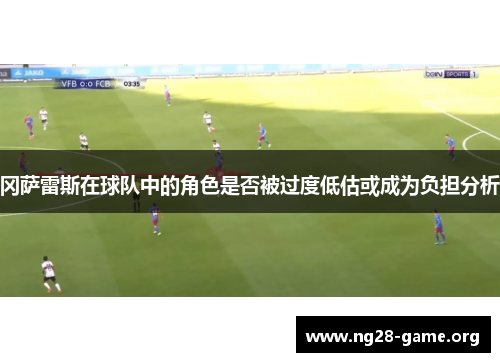 冈萨雷斯在球队中的角色是否被过度低估或成为负担分析