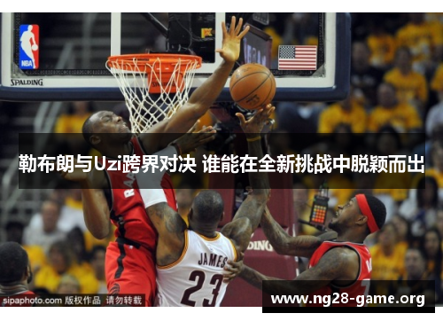 勒布朗与Uzi跨界对决 谁能在全新挑战中脱颖而出