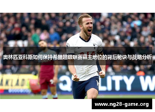 奥林匹亚科斯如何保持希腊超级联赛霸主地位的背后秘诀与战略分析