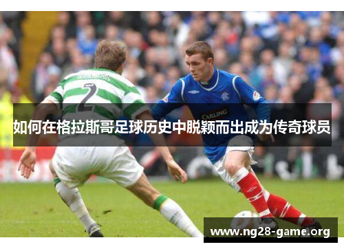 如何在格拉斯哥足球历史中脱颖而出成为传奇球员