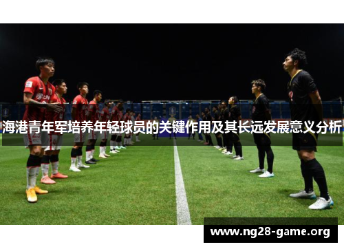 海港青年军培养年轻球员的关键作用及其长远发展意义分析