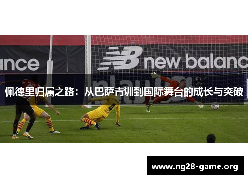 佩德里归属之路：从巴萨青训到国际舞台的成长与突破