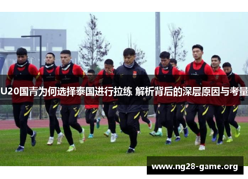 U20国青为何选择泰国进行拉练 解析背后的深层原因与考量