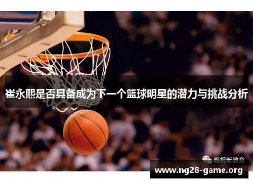 崔永熙是否具备成为下一个篮球明星的潜力与挑战分析