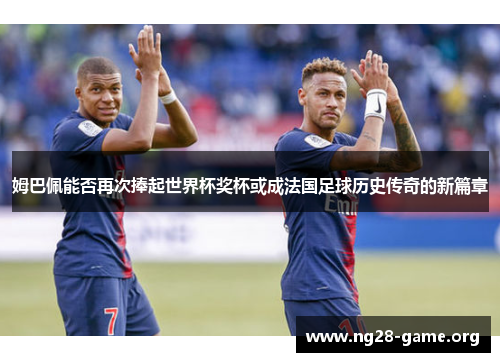 姆巴佩能否再次捧起世界杯奖杯或成法国足球历史传奇的新篇章