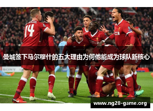 曼城签下马尔穆什的五大理由为何他能成为球队新核心