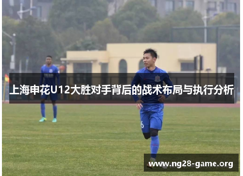 上海申花U12大胜对手背后的战术布局与执行分析