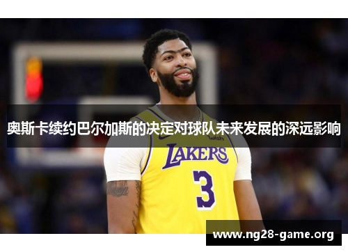 奥斯卡续约巴尔加斯的决定对球队未来发展的深远影响