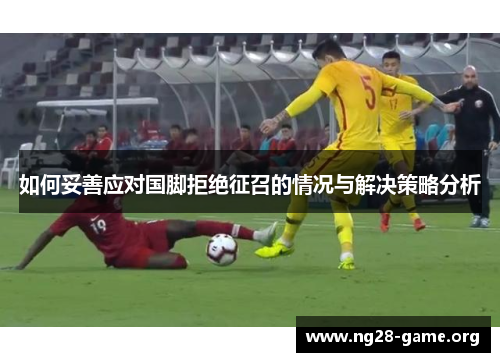 如何妥善应对国脚拒绝征召的情况与解决策略分析