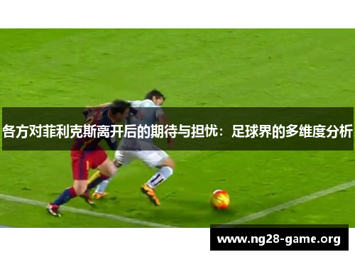 各方对菲利克斯离开后的期待与担忧：足球界的多维度分析