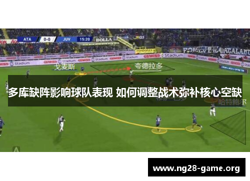 多库缺阵影响球队表现 如何调整战术弥补核心空缺