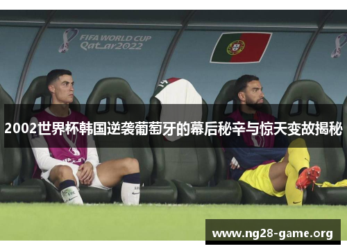 2002世界杯韩国逆袭葡萄牙的幕后秘辛与惊天变故揭秘