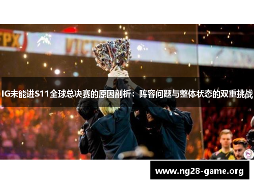 IG未能进S11全球总决赛的原因剖析：阵容问题与整体状态的双重挑战