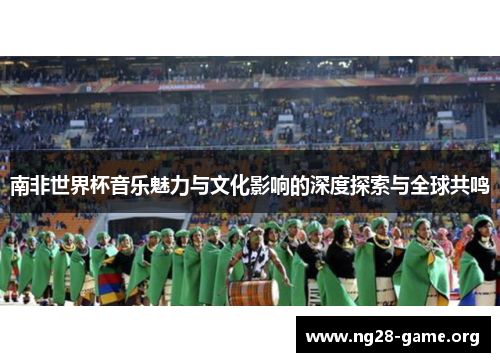 南非世界杯音乐魅力与文化影响的深度探索与全球共鸣