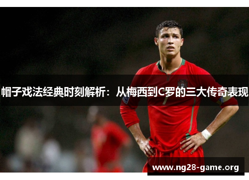 帽子戏法经典时刻解析:从梅西到C罗的三大传奇表现 帽子戏法经典时刻解析:从梅西到C罗的三大传奇表现