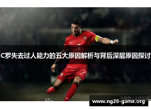 C罗失去过人能力的五大原因解析与背后深层原因探讨