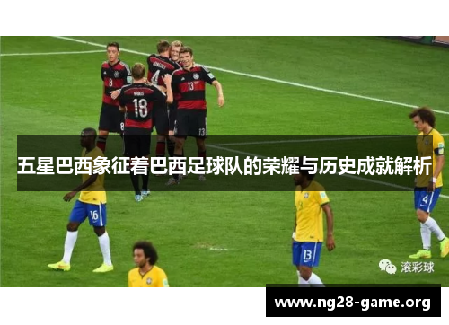 五星巴西象征着巴西足球队的荣耀与历史成就解析