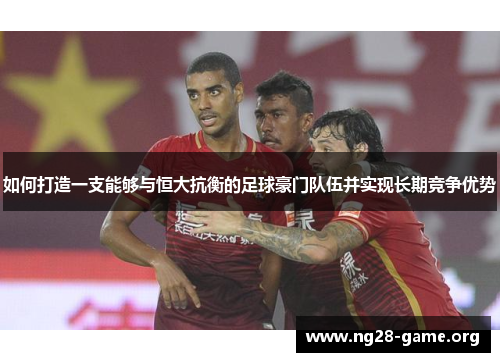 如何打造一支能够与恒大抗衡的足球豪门队伍并实现长期竞争优势