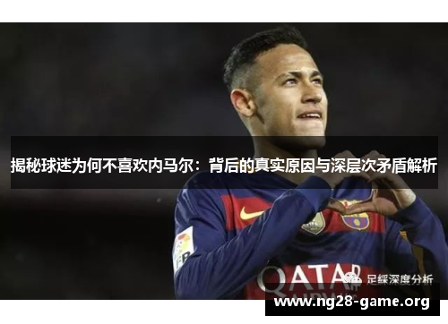 揭秘球迷为何不喜欢内马尔：背后的真实原因与深层次矛盾解析