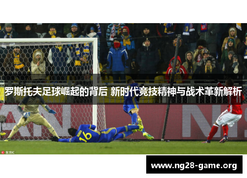 罗斯托夫足球崛起的背后 新时代竞技精神与战术革新解析