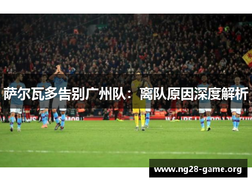 萨尔瓦多告别广州队：离队原因深度解析