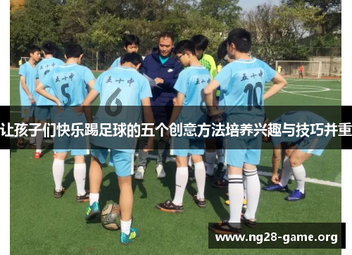让孩子们快乐踢足球的五个创意方法培养兴趣与技巧并重