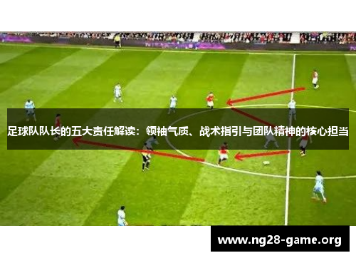 足球队队长的五大责任解读:领袖气质、战术指引与团队精神的核心担当 足球队队长的五大责任解读:领袖气质、战术指引与团队精神的核心担当