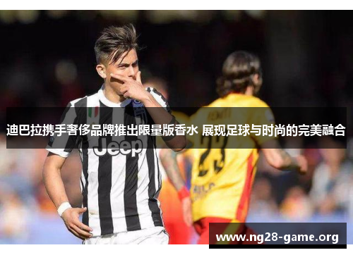 迪巴拉携手奢侈品牌推出限量版香水 展现足球与时尚的完美融合