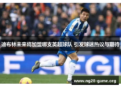 迪布林未来将加盟哪支英超球队 引发球迷热议与期待 迪布林未来将加盟哪支英超球队 引发球迷热议与期待