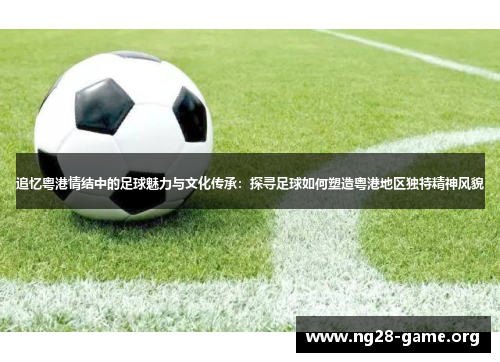 追忆粤港情结中的足球魅力与文化传承:探寻足球如何塑造粤港地区独特精神风貌 追忆粤港情结中的足球魅力与文化传承:探寻足球如何塑造粤港地区独特精神风貌