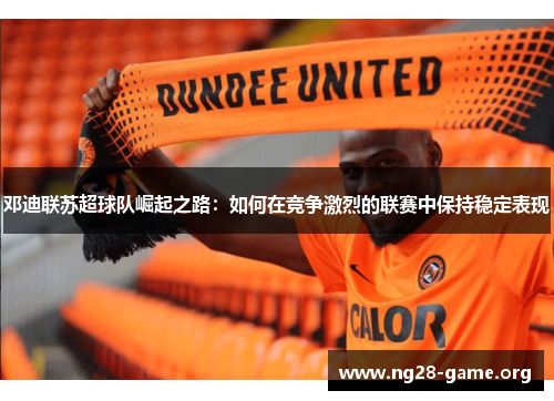 邓迪联苏超球队崛起之路：如何在竞争激烈的联赛中保持稳定表现