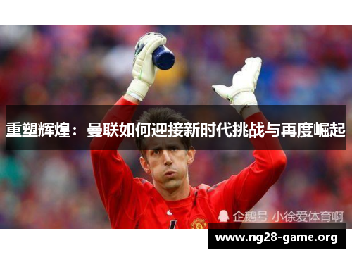 重塑辉煌：曼联如何迎接新时代挑战与再度崛起