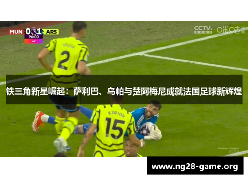 铁三角新星崛起：萨利巴、乌帕与楚阿梅尼成就法国足球新辉煌