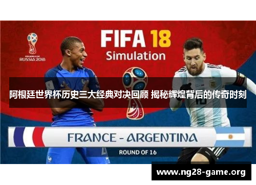 阿根廷世界杯历史三大经典对决回顾 揭秘辉煌背后的传奇时刻