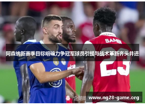 阿森纳新赛季目标明确力争冠军球员引援与战术革新齐头并进