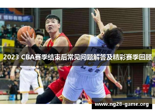 2023 CBA赛季结束后常见问题解答及精彩赛季回顾 2023 CBA赛季结束后常见问题解答及精彩赛季回顾