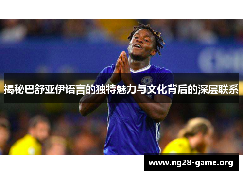 揭秘巴舒亚伊语言的独特魅力与文化背后的深层联系